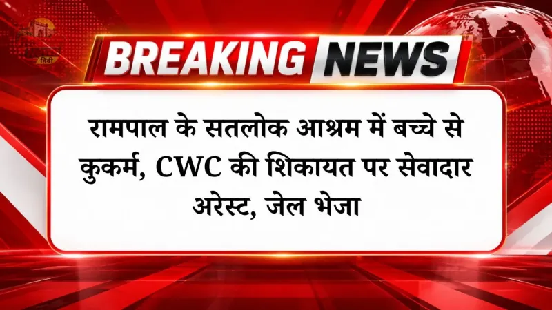 रामपाल के सतलोक आश्रम में बच्चे से कुकर्म, CWC की शिकायत पर सेवादार अरेस्ट, जेल भेजा