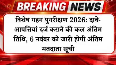 विशेष गहन पुनरीक्षण 2026: दावे-आपत्तियां दर्ज कराने की कल अंतिम तिथि, 6 नवंबर को जारी होगी अंतिम मतदाता सूची