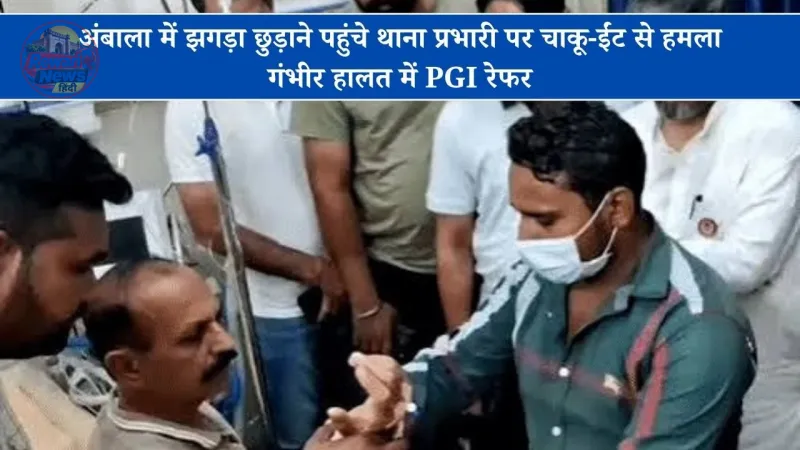 अंबाला में झगड़ा छुड़ाने पहुंचे थाना प्रभारी पर चाकू-ईंट से हमला, गंभीर हालत में PGI रेफर