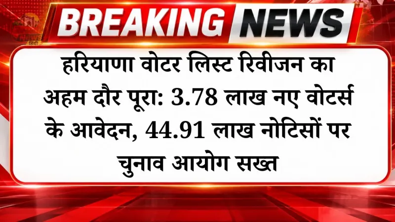 हरियाणा वोटर लिस्ट रिवीजन का अहम दौर पूरा