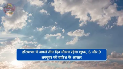 हरियाणा में अगले तीन दिन मौसम रहेगा शुष्क, 6 और 9 अक्टूबर को बारिश के आसार